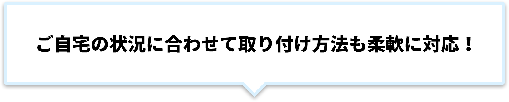 ご自宅の状況に合わせて取り付け方法も柔軟に対応